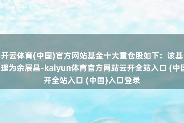 开云体育(中国)官方网站基金十大重仓股如下：该基金的基金司理为余展昌-kaiyun体育官方网站云开全站入口 (中国)入口登录