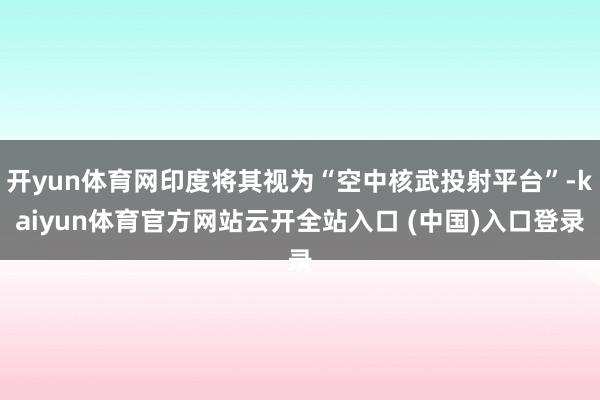 开yun体育网印度将其视为“空中核武投射平台”-kaiyun体育官方网站云开全站入口 (中国)入口登录