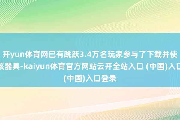 开yun体育网已有跳跃3.4万名玩家参与了下载并使用了该器具-kaiyun体育官方网站云开全站入口 (中国)入口登录