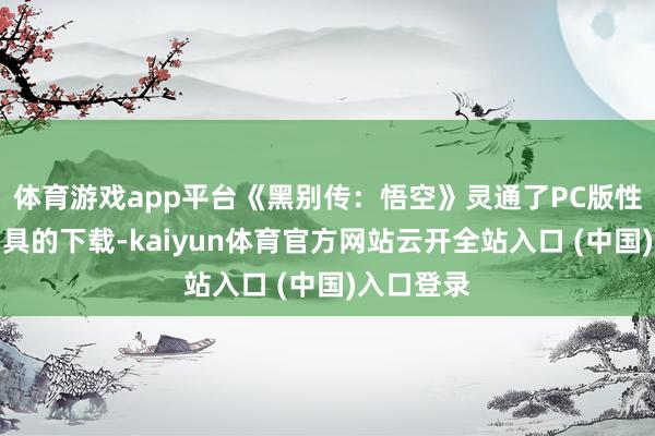 体育游戏app平台《黑别传：悟空》灵通了PC版性能测试用具的下载-kaiyun体育官方网站云开全站入口 (中国)入口登录