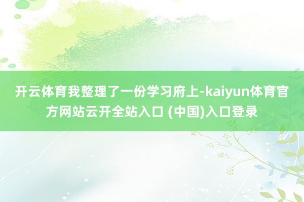 开云体育我整理了一份学习府上-kaiyun体育官方网站云开全站入口 (中国)入口登录