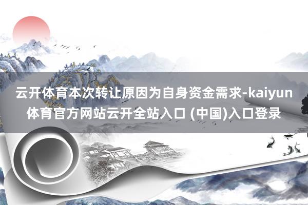 云开体育本次转让原因为自身资金需求-kaiyun体育官方网站云开全站入口 (中国)入口登录