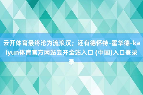 云开体育最终沦为流浪汉；还有德怀特-霍华德-kaiyun体育官方网站云开全站入口 (中国)入口登录