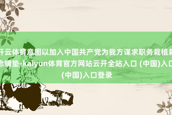 开云体育意图以加入中国共产党为我方谋求职务栽植栽植作念铺垫-kaiyun体育官方网站云开全站入口 (中国)入口登录