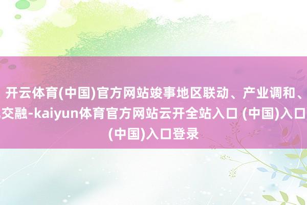 开云体育(中国)官方网站竣事地区联动、产业调和、文化交融-kaiyun体育官方网站云开全站入口 (中国)入口登录