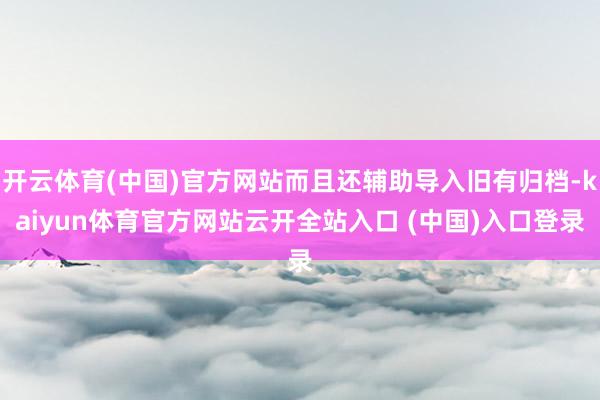 开云体育(中国)官方网站而且还辅助导入旧有归档-kaiyun体育官方网站云开全站入口 (中国)入口登录