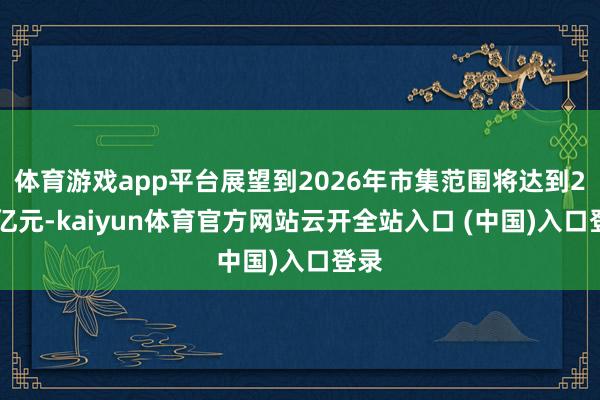 体育游戏app平台展望到2026年市集范围将达到207亿元-kaiyun体育官方网站云开全站入口 (中国)入口登录