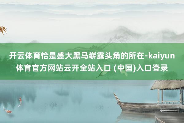 开云体育恰是盛大黑马崭露头角的所在-kaiyun体育官方网站云开全站入口 (中国)入口登录