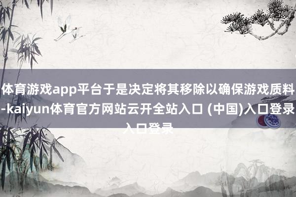 体育游戏app平台于是决定将其移除以确保游戏质料-kaiyun体育官方网站云开全站入口 (中国)入口登录