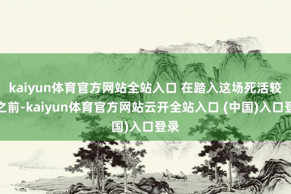 kaiyun体育官方网站全站入口 在踏入这场死活较量之前-kaiyun体育官方网站云开全站入口 (中国)入口登录