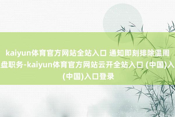 kaiyun体育官方网站全站入口 通知即刻排除温周密的通盘职务-kaiyun体育官方网站云开全站入口 (中国)入口登录