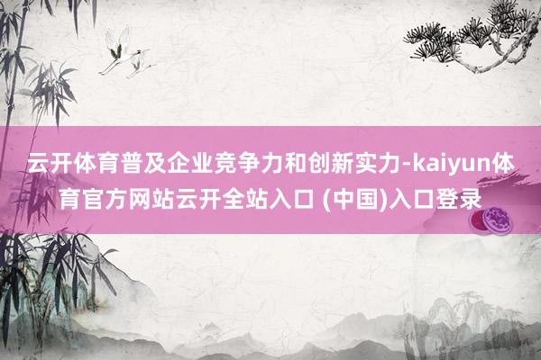 云开体育普及企业竞争力和创新实力-kaiyun体育官方网站云开全站入口 (中国)入口登录