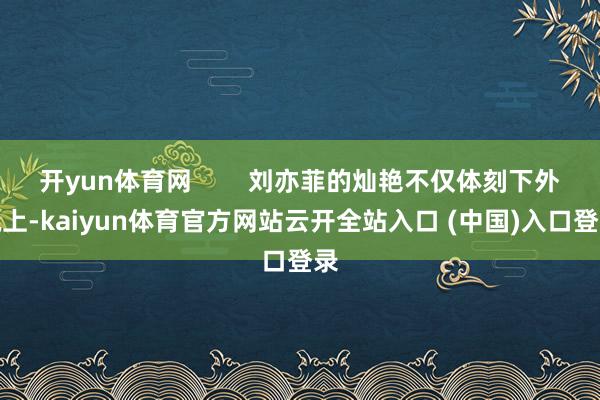 开yun体育网        刘亦菲的灿艳不仅体刻下外貌上-kaiyun体育官方网站云开全站入口 (中国)入口登录