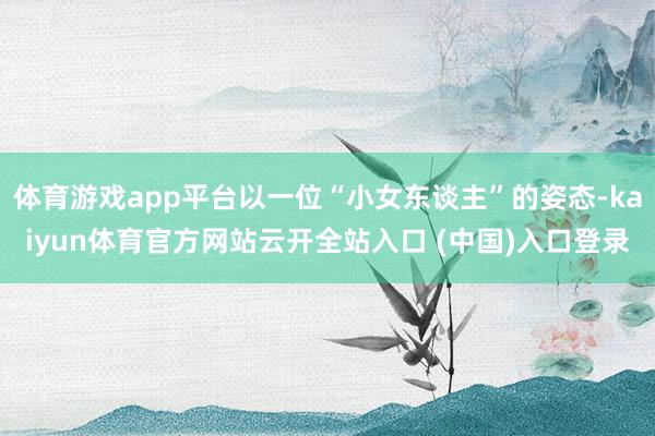 体育游戏app平台以一位“小女东谈主”的姿态-kaiyun体育官方网站云开全站入口 (中国)入口登录