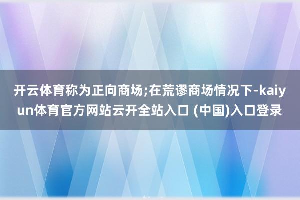 开云体育称为正向商场;在荒谬商场情况下-kaiyun体育官方网站云开全站入口 (中国)入口登录