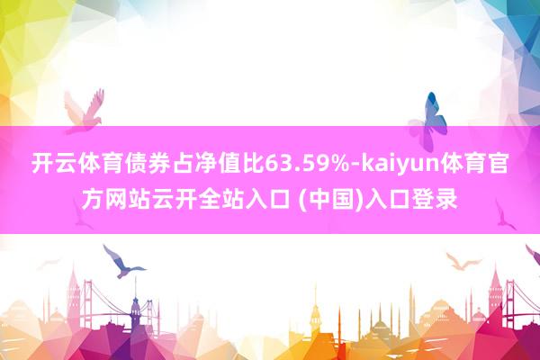 开云体育债券占净值比63.59%-kaiyun体育官方网站云开全站入口 (中国)入口登录