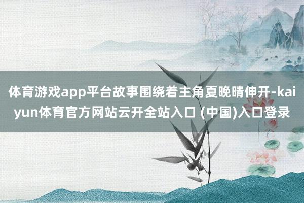 体育游戏app平台故事围绕着主角夏晚晴伸开-kaiyun体育官方网站云开全站入口 (中国)入口登录