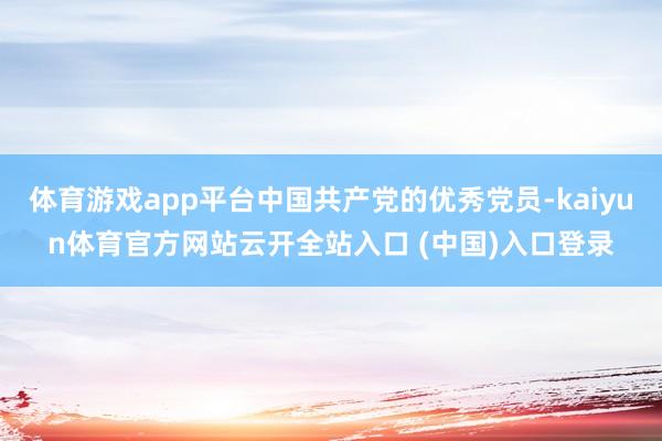 体育游戏app平台中国共产党的优秀党员-kaiyun体育官方网站云开全站入口 (中国)入口登录