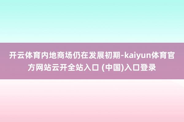 开云体育内地商场仍在发展初期-kaiyun体育官方网站云开全站入口 (中国)入口登录