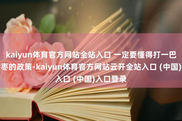 kaiyun体育官方网站全站入口 一定要懂得打一巴掌给个甜枣的政策-kaiyun体育官方网站云开全站入口 (中国)入口登录