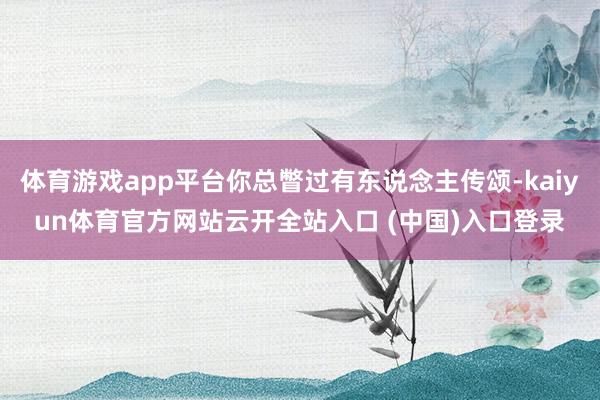 体育游戏app平台你总瞥过有东说念主传颂-kaiyun体育官方网站云开全站入口 (中国)入口登录