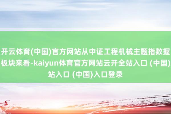 开云体育(中国)官方网站从中证工程机械主题指数握仓的市集板块来看-kaiyun体育官方网站云开全站入口 (中国)入口登录