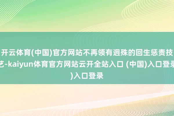 开云体育(中国)官方网站不再领有迥殊的回生惩责技艺-kaiyun体育官方网站云开全站入口 (中国)入口登录