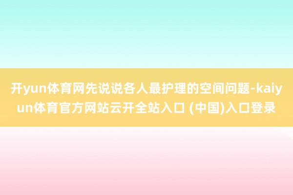 开yun体育网先说说各人最护理的空间问题-kaiyun体育官方网站云开全站入口 (中国)入口登录