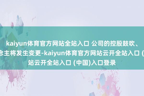 kaiyun体育官方网站全站入口 公司的控股鼓吹、骨子收尾东说念主将发生变更-kaiyun体育官方网站云开全站入口 (中国)入口登录