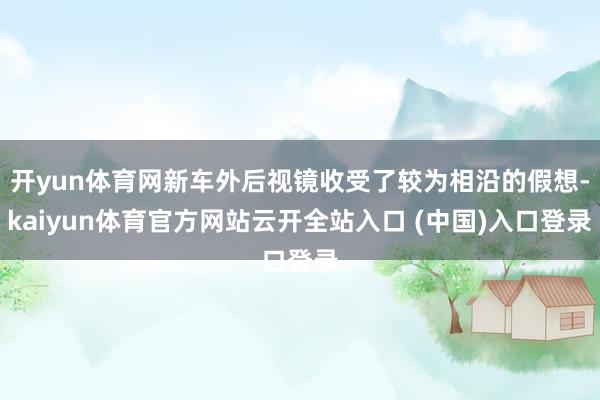 开yun体育网新车外后视镜收受了较为相沿的假想-kaiyun体育官方网站云开全站入口 (中国)入口登录