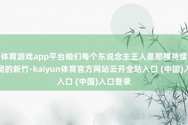 体育游戏app平台咱们每个东说念主王人是那棵持续朝上攀爬的新竹-kaiyun体育官方网站云开全站入口 (中国)入口登录