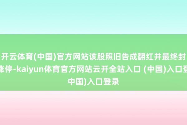 开云体育(中国)官方网站该股照旧告成翻红并最终封于涨停-kaiyun体育官方网站云开全站入口 (中国)入口登录