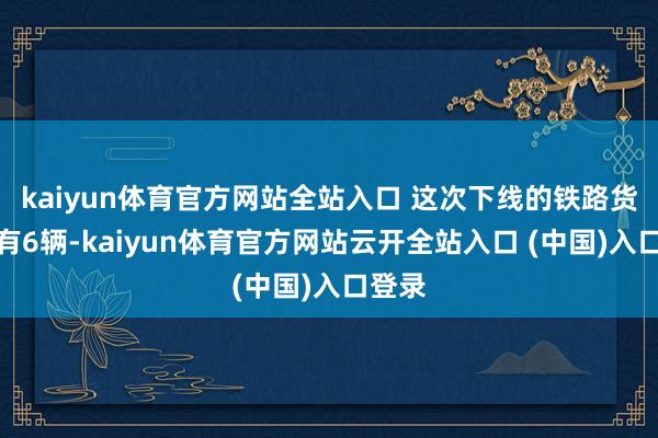 kaiyun体育官方网站全站入口 这次下线的铁路货车共有6辆-kaiyun体育官方网站云开全站入口 (中国)入口登录