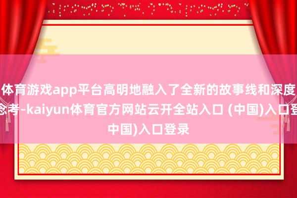 体育游戏app平台高明地融入了全新的故事线和深度念念考-kaiyun体育官方网站云开全站入口 (中国)入口登录