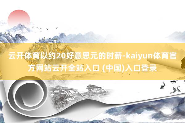 云开体育以约20好意思元的时薪-kaiyun体育官方网站云开全站入口 (中国)入口登录