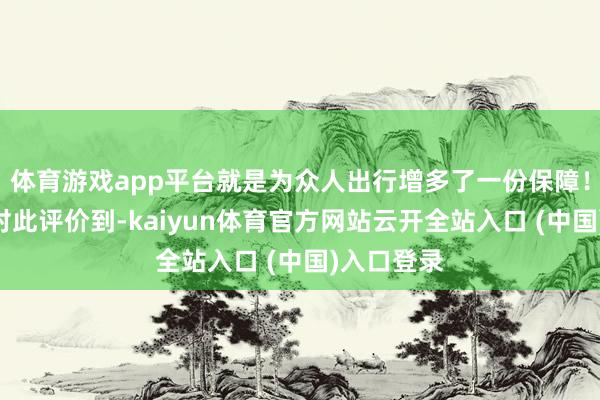 体育游戏app平台就是为众人出行增多了一份保障！”村干部对此评价到-kaiyun体育官方网站云开全站入口 (中国)入口登录