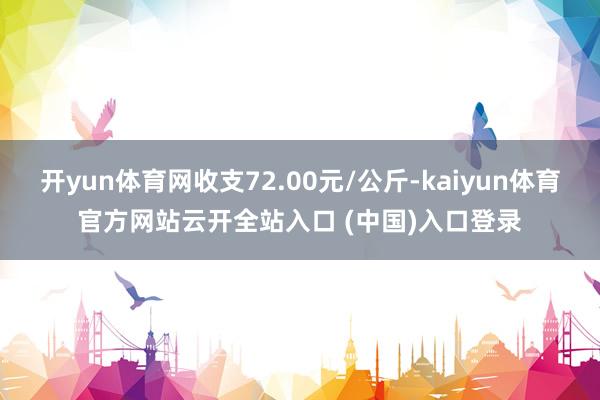 开yun体育网收支72.00元/公斤-kaiyun体育官方网站云开全站入口 (中国)入口登录