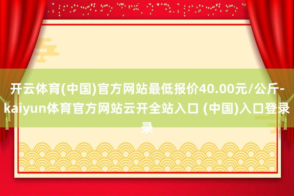 开云体育(中国)官方网站最低报价40.00元/公斤-kaiyun体育官方网站云开全站入口 (中国)入口登录