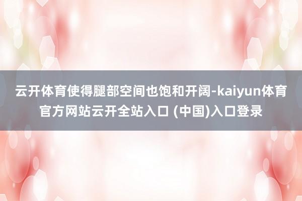 云开体育使得腿部空间也饱和开阔-kaiyun体育官方网站云开全站入口 (中国)入口登录