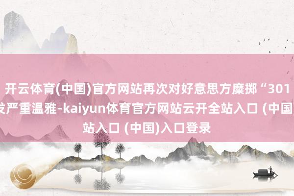 开云体育(中国)官方网站再次对好意思方糜掷“301条件”抒发严重温雅-kaiyun体育官方网站云开全站入口 (中国)入口登录