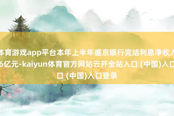 体育游戏app平台本年上半年盛京银行完结利息净收入32.36亿元-kaiyun体育官方网站云开全站入口 (中国)入口登录