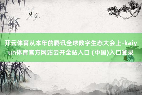 开云体育从本年的腾讯全球数字生态大会上-kaiyun体育官方网站云开全站入口 (中国)入口登录