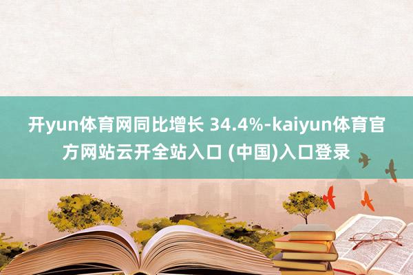 开yun体育网同比增长 34.4%-kaiyun体育官方网站云开全站入口 (中国)入口登录