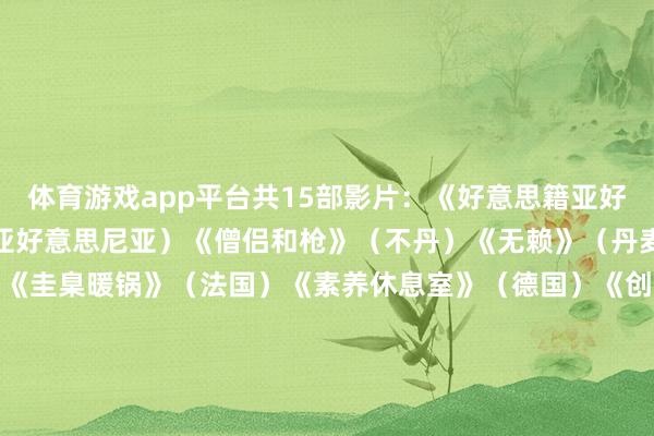 体育游戏app平台共15部影片：　　《好意思籍亚好意思尼亚东谈主》（亚好意思尼亚）　　《僧侣和枪》（不丹）　　《无赖》（丹麦）　　《枯叶》（芬兰）　　《圭臬暖锅》（法国）　　《素养休息室》（德国）　　《创造之地》（冰岛）　　《我是船主》（意大利）　　《竣工的日子》（日本）　　《图腾》（墨西哥）　　《整个坏话之母》（摩洛哥）　　《绝境盟约》（西班牙）　　《奥勒法的女儿们》（突尼斯）　　《在马里乌波尔