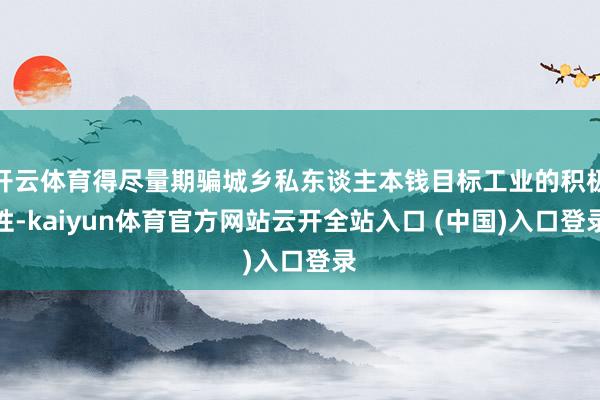 开云体育得尽量期骗城乡私东谈主本钱目标工业的积极性-kaiyun体育官方网站云开全站入口 (中国)入口登录