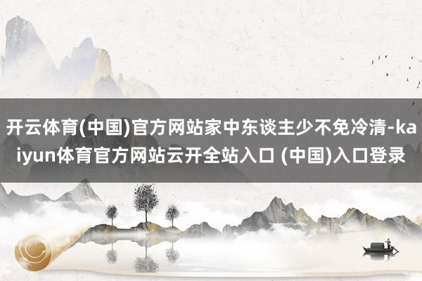 开云体育(中国)官方网站家中东谈主少不免冷清-kaiyun体育官方网站云开全站入口 (中国)入口登录