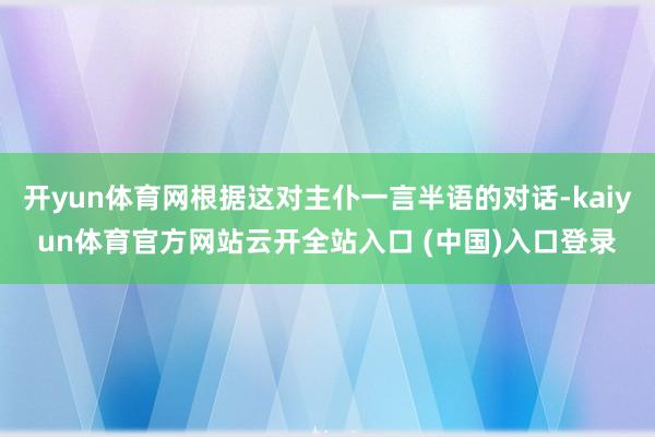 开yun体育网根据这对主仆一言半语的对话-kaiyun体育官方网站云开全站入口 (中国)入口登录