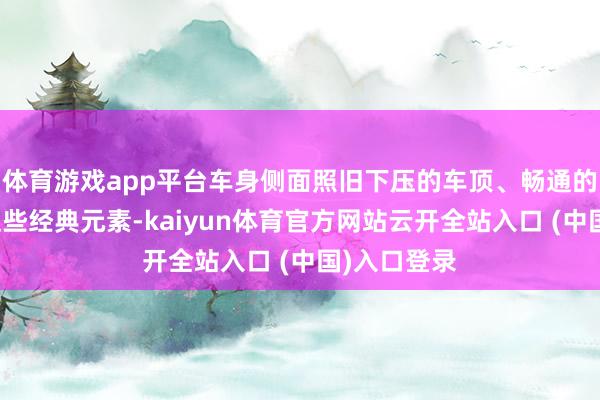 体育游戏app平台车身侧面照旧下压的车顶、畅通的龙跃腰线这些经典元素-kaiyun体育官方网站云开全站入口 (中国)入口登录