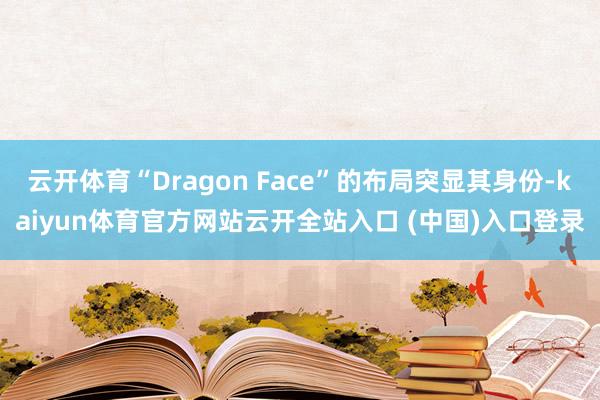 云开体育“Dragon Face”的布局突显其身份-kaiyun体育官方网站云开全站入口 (中国)入口登录