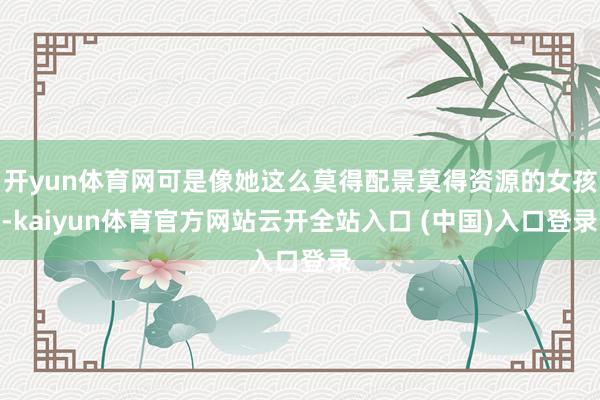 开yun体育网可是像她这么莫得配景莫得资源的女孩-kaiyun体育官方网站云开全站入口 (中国)入口登录